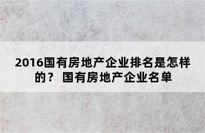 2016国有房地产企业排名是怎样的？ 国有房地产企业名单